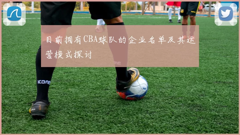 目前拥有CBA球队的企业名单及其运营模式探讨