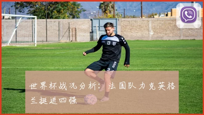世界杯战况分析：法国队力克英格兰挺进四强