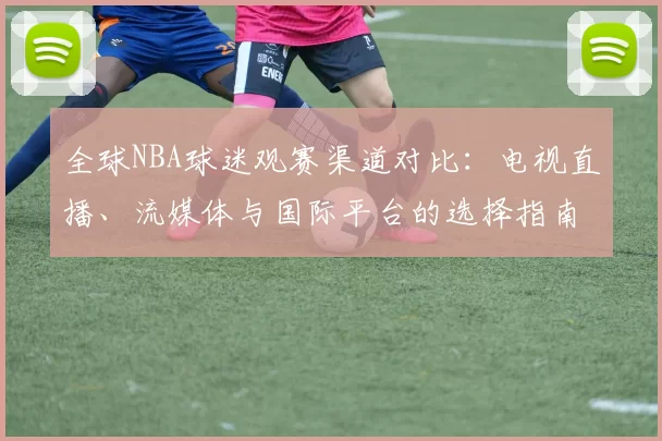 全球NBA球迷观赛渠道对比:电视直播、流媒体与国际平台的选择指南