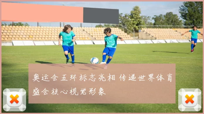 奥运会五环标志亮相 传递世界体育盛会核心视觉形象
