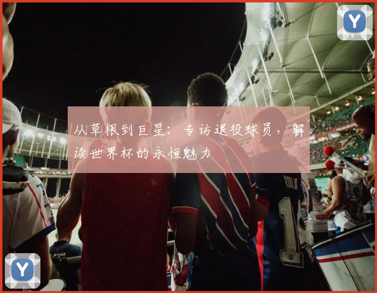 从草根到巨星:专访退役球员,解读世界杯的永恒魅力