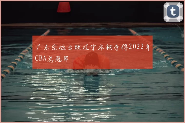 广东宏远击败辽宁本钢夺得2022年CBA总冠军