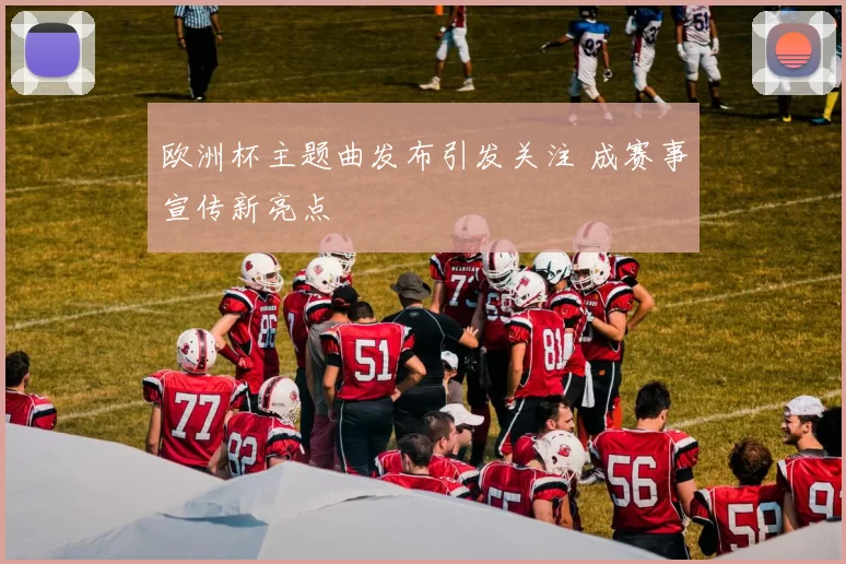 欧洲杯主题曲发布引发关注 成赛事宣传新亮点