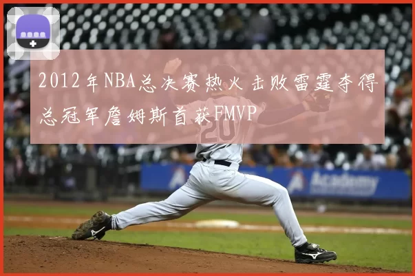 2012年NBA总决赛热火击败雷霆夺得总冠军詹姆斯首获FMVP