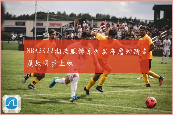 NBA2K22潮流服饰系列发布詹姆斯专属款同步上线