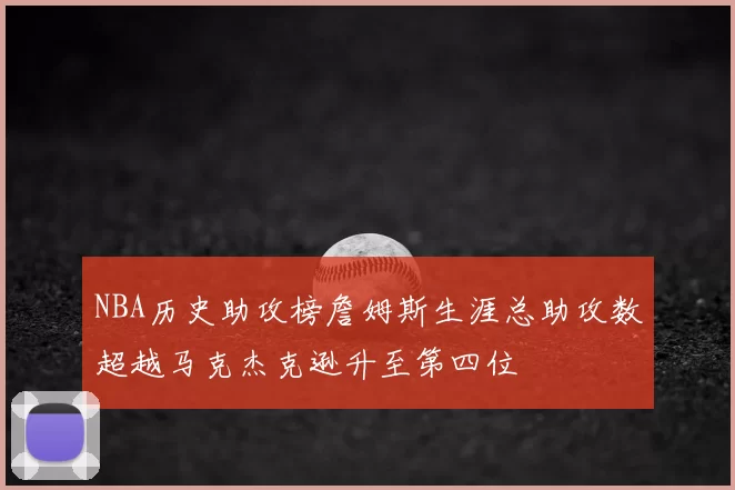 NBA历史助攻榜詹姆斯生涯总助攻数超越马克杰克逊升至第四位