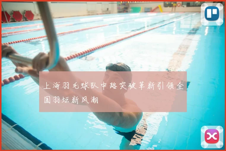 上海羽毛球队中路突破革新引领全国羽坛新风潮