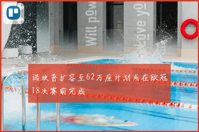 诺坎普扩容至62万座计划或在欧冠18决赛前完成