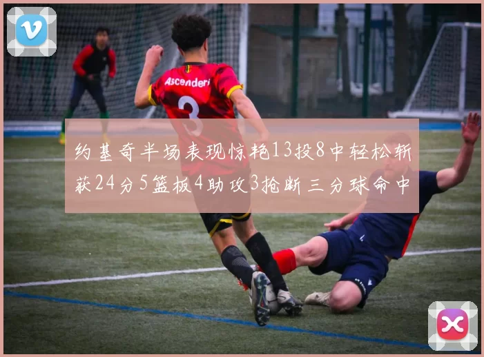 约基奇半场表现惊艳13投8中轻松斩获24分5篮板4助攻3抢断三分球命中率高达75