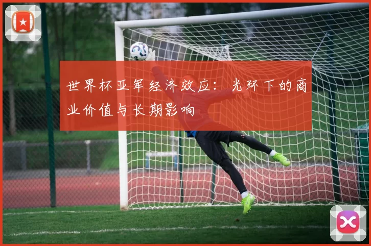 世界杯亚军经济效应：光环下的商业价值与长期影响