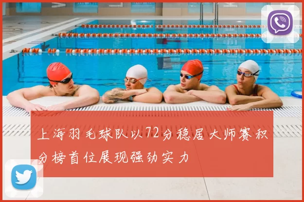 上海羽毛球队以72分稳居大师赛积分榜首位展现强劲实力