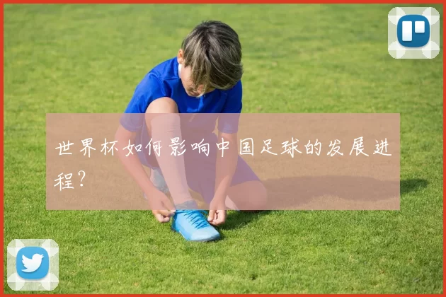 世界杯如何影响中国足球的发展进程?