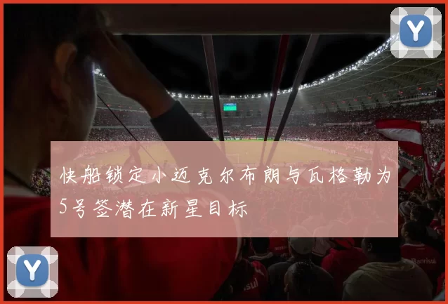 快船锁定小迈克尔布朗与瓦格勒为5号签潜在新星目标