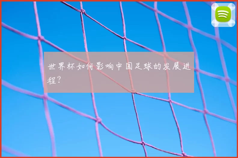 世界杯如何影响中国足球的发展进程?