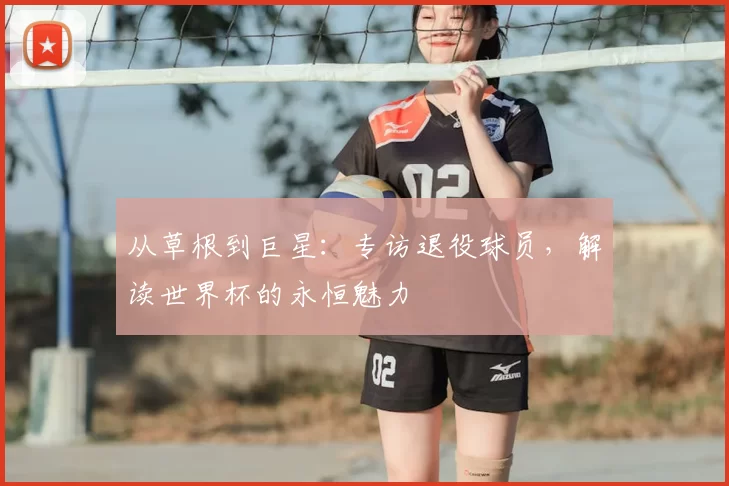 从草根到巨星:专访退役球员,解读世界杯的永恒魅力