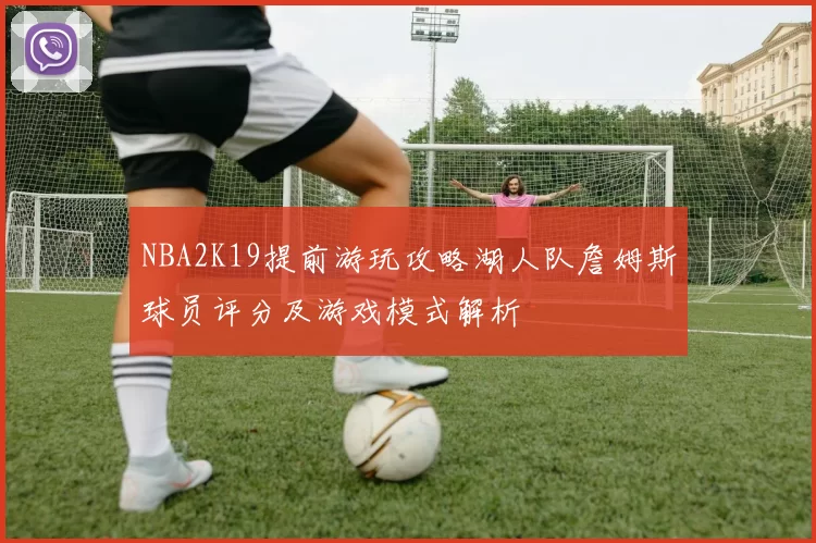 NBA2K19提前游玩攻略湖人队詹姆斯球员评分及游戏模式解析