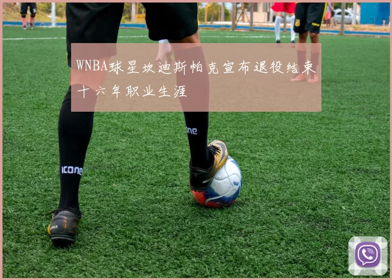 WNBA球星坎迪斯帕克宣布退役结束十六年职业生涯