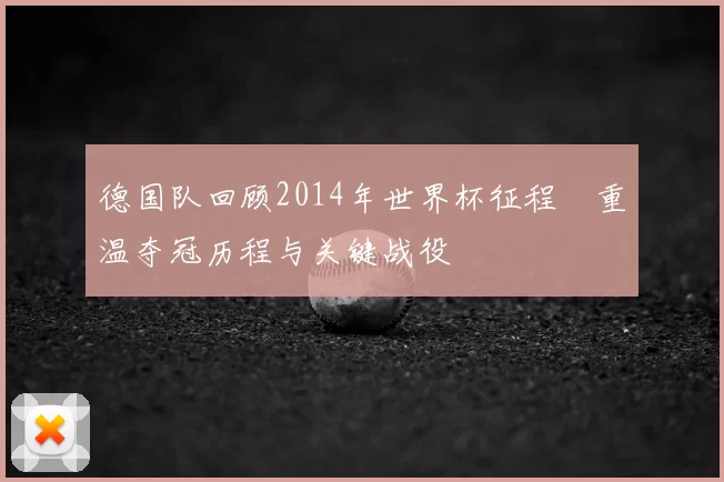 德国队回顾2014年世界杯征程　重温夺冠历程与关键战役