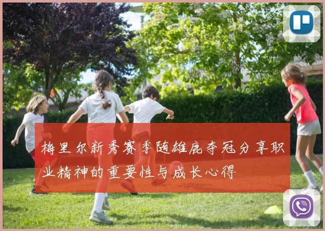 梅里尔新秀赛季随雄鹿夺冠分享职业精神的重要性与成长心得