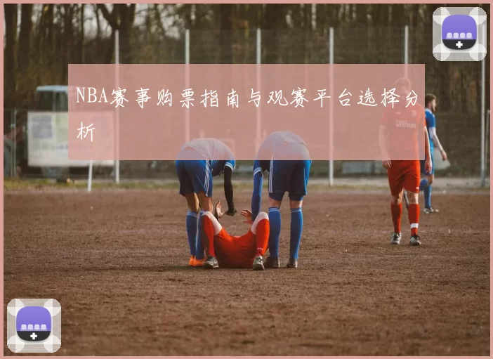 NBA赛事购票指南与观赛平台选择分析