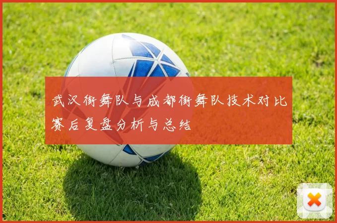 武汉街舞队与成都街舞队技术对比赛后复盘分析与总结