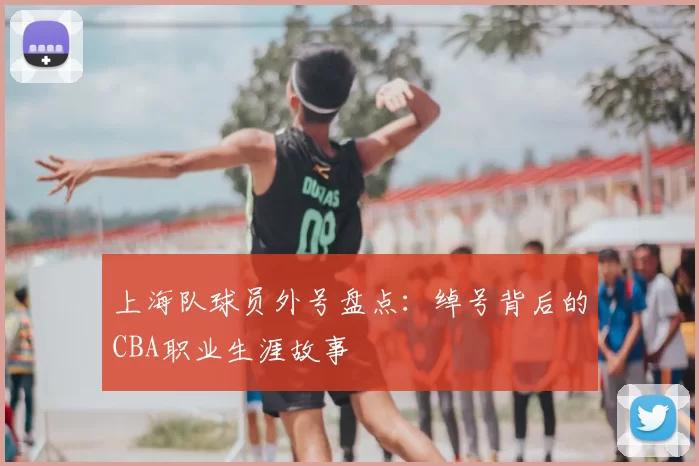 上海队球员外号盘点：绰号背后的CBA职业生涯故事
