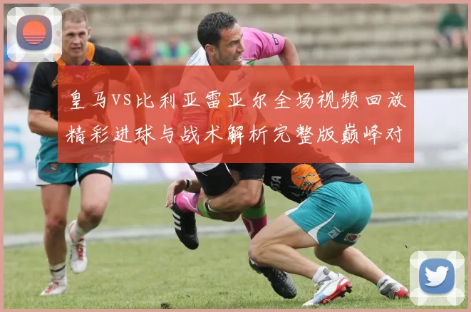 皇马vs比利亚雷亚尔全场视频回放精彩进球与战术解析完整版巅峰对决