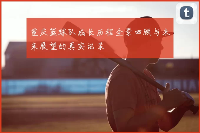 重庆篮球队成长历程全景回顾与未来展望的真实记录