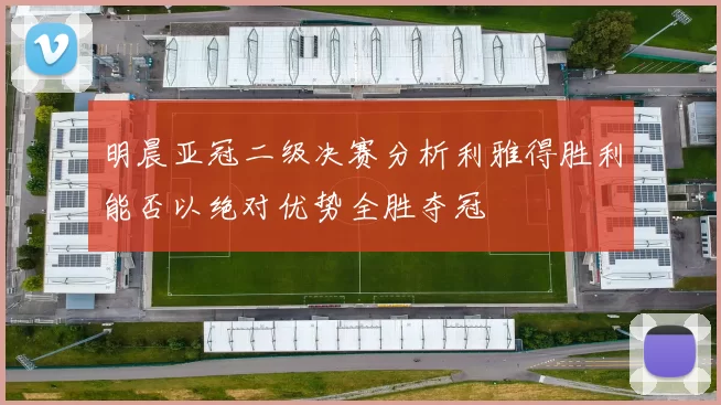 明晨亚冠二级决赛分析利雅得胜利能否以绝对优势全胜夺冠