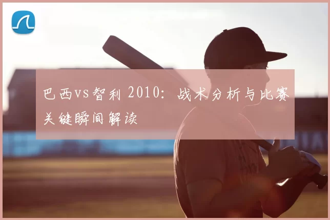 巴西vs智利 2010：战术分析与比赛关键瞬间解读