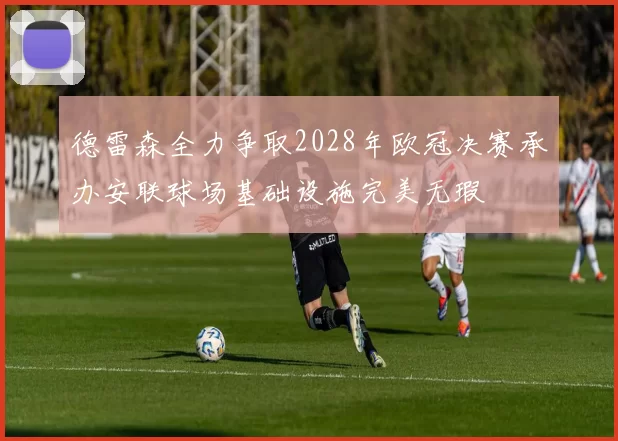 德雷森全力争取2028年欧冠决赛承办安联球场基础设施完美无瑕