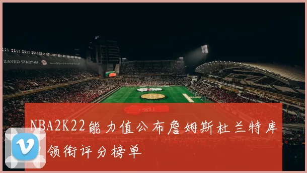 NBA2K22能力值公布詹姆斯杜兰特库里领衔评分榜单