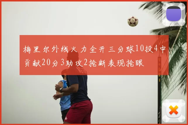 梅里尔外线火力全开三分球10投4中贡献20分3助攻2抢断表现抢眼