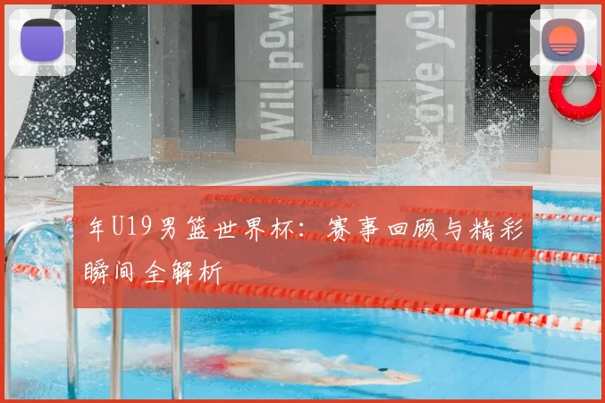 年U19男篮世界杯:赛事回顾与精彩瞬间全解析