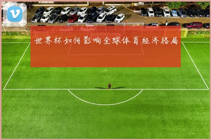 世界杯如何影响全球体育经济格局