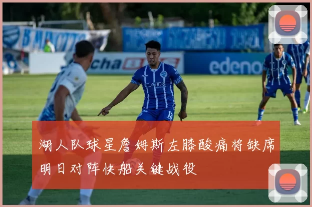 湖人队球星詹姆斯左膝酸痛将缺席明日对阵快船关键战役