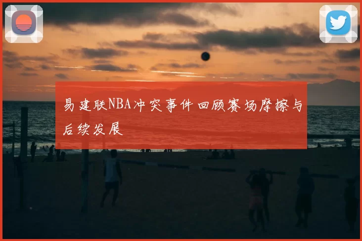 易建联NBA冲突事件回顾赛场摩擦与后续发展