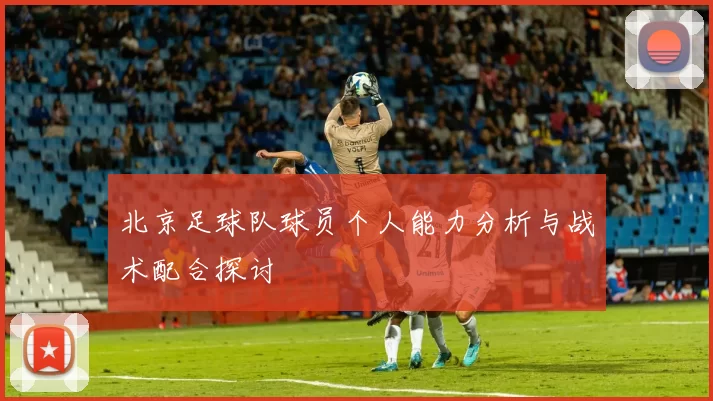 北京足球队球员个人能力分析与战术配合探讨