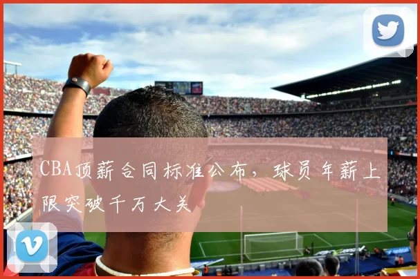 CBA顶薪合同标准公布，球员年薪上限突破千万大关