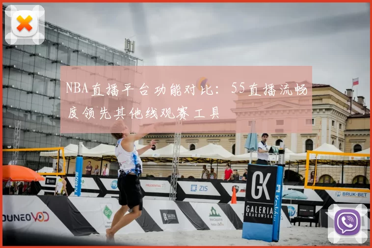 NBA直播平台功能对比:55直播流畅度领先其他线观赛工具