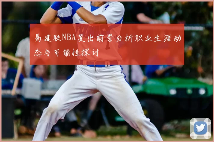易建联NBA复出前景分析职业生涯动态与可能性探讨