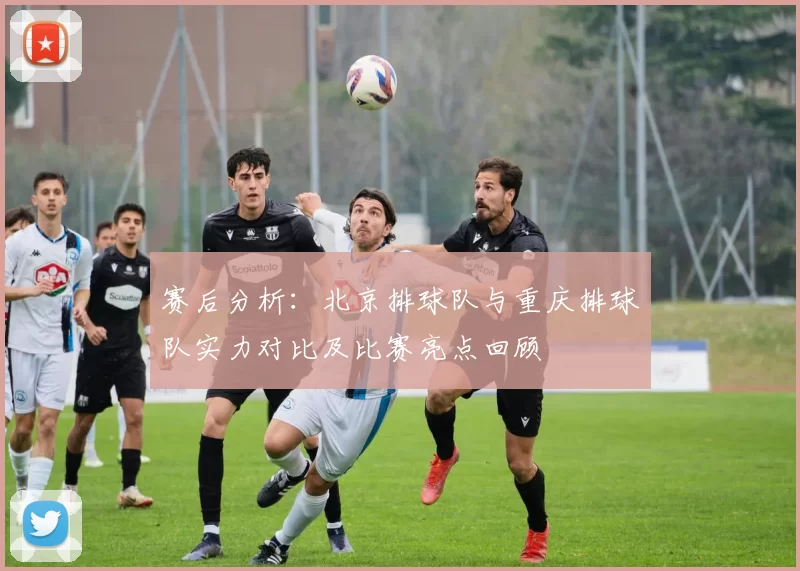 赛后分析：北京排球队与重庆排球队实力对比及比赛亮点回顾