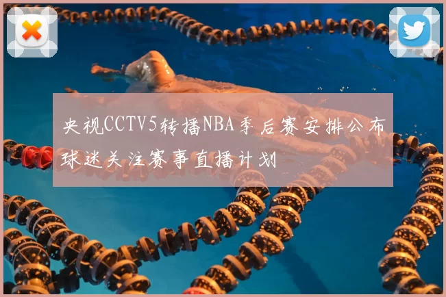 央视CCTV5转播NBA季后赛安排公布球迷关注赛事直播计划