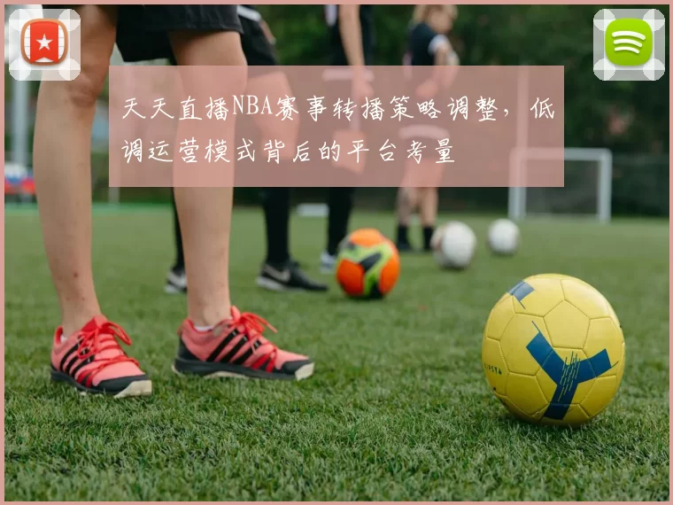天天直播NBA赛事转播策略调整，低调运营模式背后的平台考量