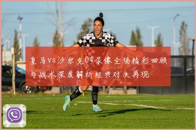 皇马vs沙尔克04录像全场精彩回顾与战术深度解析经典对决再现