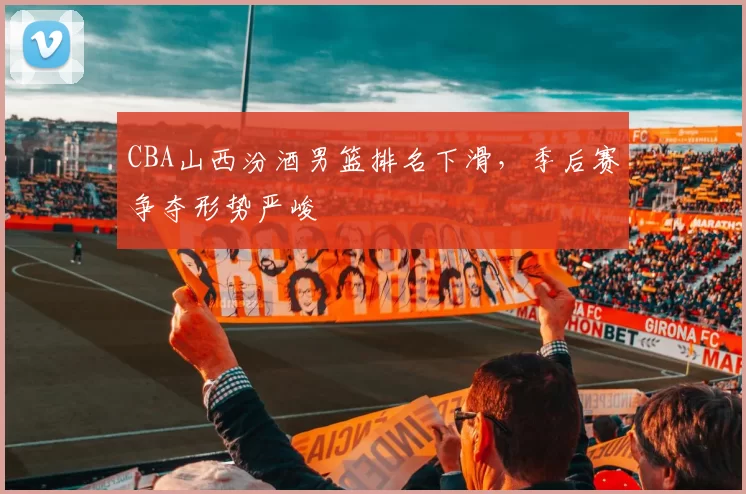 CBA山西汾酒男篮排名下滑,季后赛争夺形势严峻