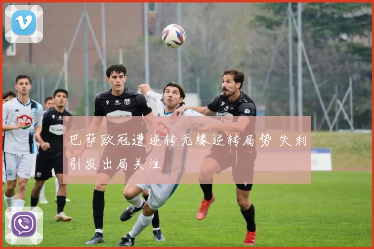 巴萨欧冠遭逆转无缘逆转局势 失利引发出局关注