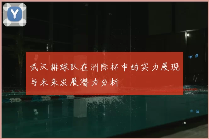 武汉排球队在洲际杯中的实力展现与未来发展潜力分析