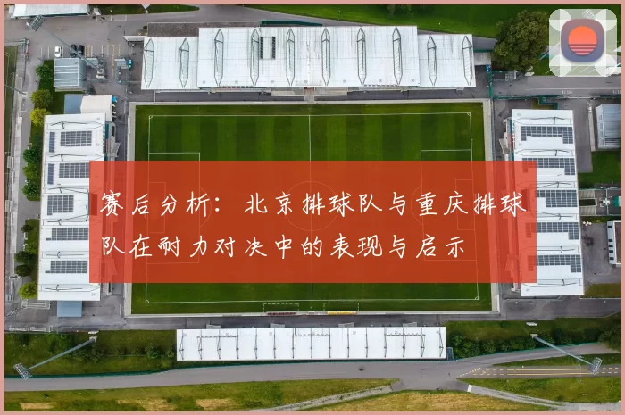 赛后分析：北京排球队与重庆排球队在耐力对决中的表现与启示