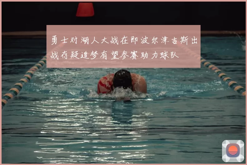 勇士对湖人大战在即波尔津吉斯出战存疑追梦有望参赛助力球队